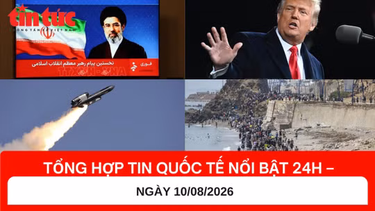 Tổng hợp tin nóng quốc tế 24h - Ngày 10/08/2026
