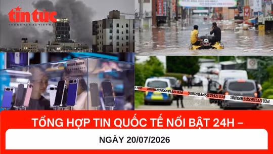 Tổng hợp tin nóng quốc tế 24h - Ngày 20/07/2026