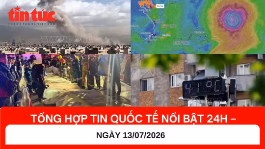 Tổng hợp tin nóng quốc tế 24h - Ngày 13/7/2026