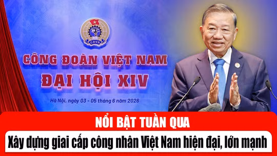 Tin tức TV nổi bật tuần qua: Xây dựng giai cấp công nhân Việt Nam hiện đại, lớn mạnh