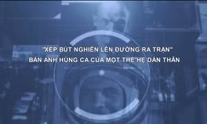 Thông điệp lịch sử: 'Xếp bút nghiên lên đường ra trận' - Bản anh hùng ca của một thế hệ dấn thân
